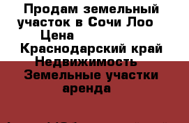 Продам земельный участок в Сочи Лоо › Цена ­ 2 200 000 - Краснодарский край Недвижимость » Земельные участки аренда   